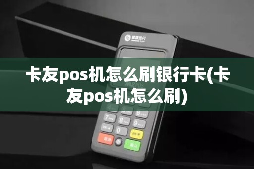 卡友pos机怎么刷银行卡(卡友pos机怎么刷)