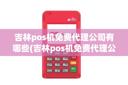 吉林pos机免费代理公司有哪些(吉林pos机免费代理公司)