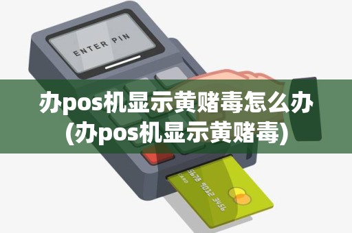 办pos机显示黄赌毒怎么办(办pos机显示黄赌毒)