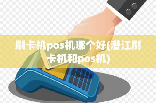 刷卡机pos机哪个好(潜江刷卡机和pos机)