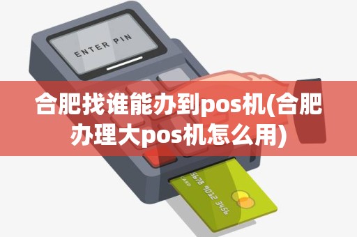 合肥找谁能办到pos机(合肥办理大pos机怎么用)