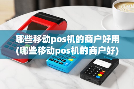 哪些移动pos机的商户好用(哪些移动pos机的商户好)