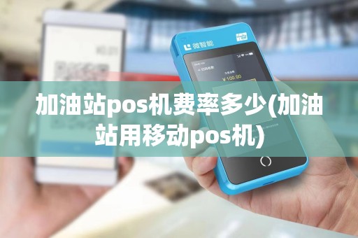 加油站pos机费率多少(加油站用移动pos机)