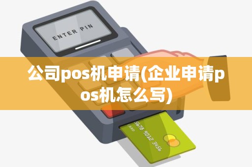 公司pos机申请(企业申请pos机怎么写)