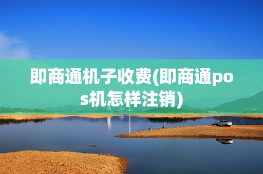 即商通机子收费(即商通pos机怎样注销)