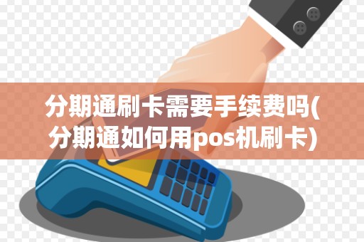 分期通刷卡需要手续费吗(分期通如何用pos机刷卡)