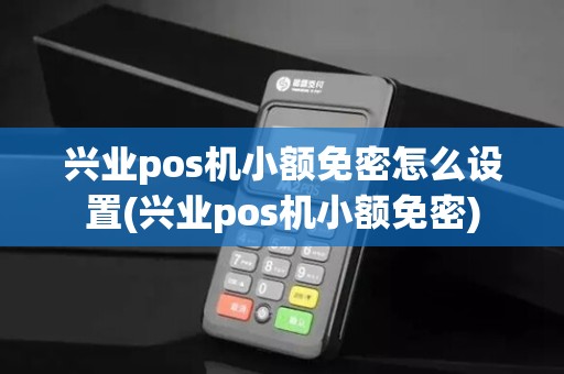 兴业pos机小额免密怎么设置(兴业pos机小额免密)