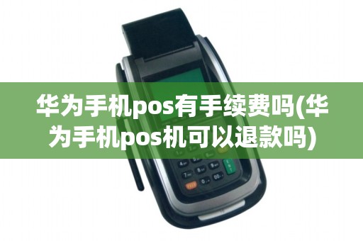 华为手机pos有手续费吗(华为手机pos机可以退款吗)