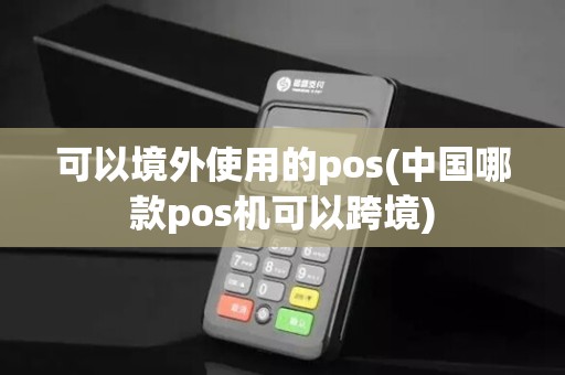 可以境外使用的pos(中国哪款pos机可以跨境)