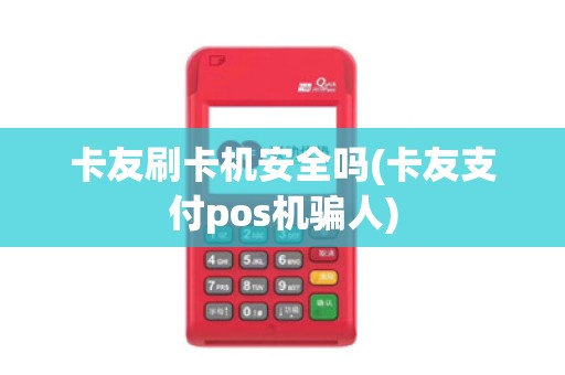 卡友刷卡机安全吗(卡友支付pos机骗人)