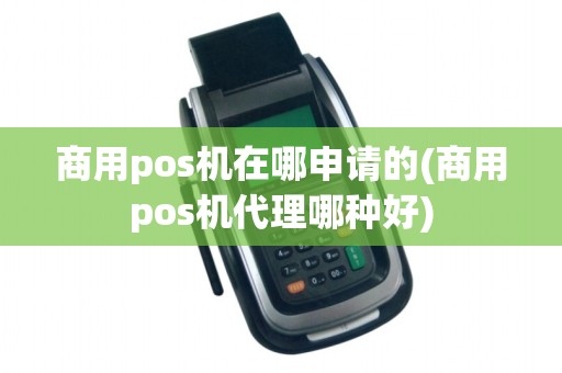 商用pos机在哪申请的(商用pos机代理哪种好)
