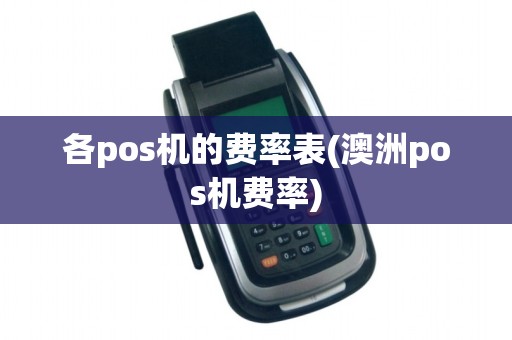 各pos机的费率表(澳洲pos机费率)