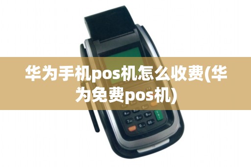 华为手机pos机怎么收费(华为免费pos机)