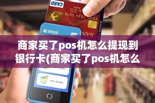 商家买了pos机怎么提现到银行卡(商家买了pos机怎么提现)