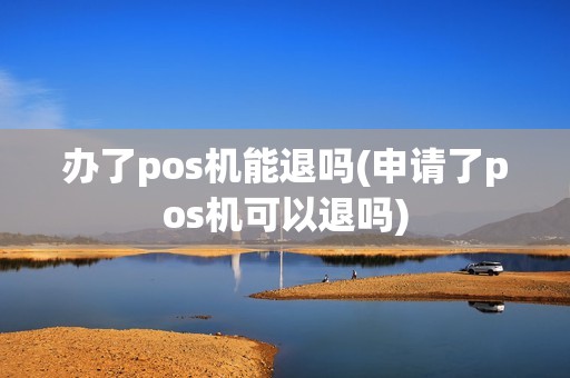 办了pos机能退吗(申请了pos机可以退吗)