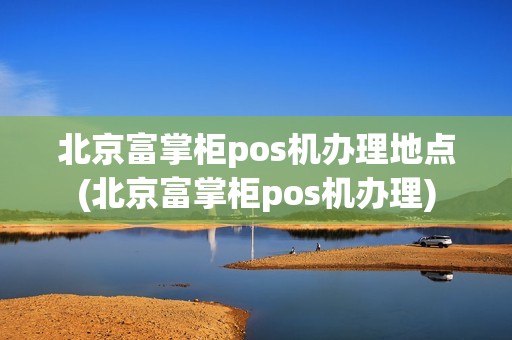 北京富掌柜pos机办理地点(北京富掌柜pos机办理)