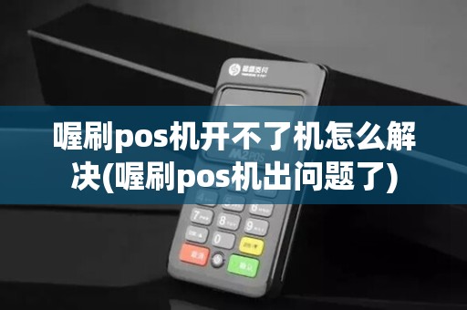 喔刷pos机开不了机怎么解决(喔刷pos机出问题了)