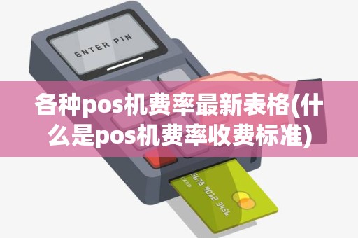 各种pos机费率最新表格(什么是pos机费率收费标准)