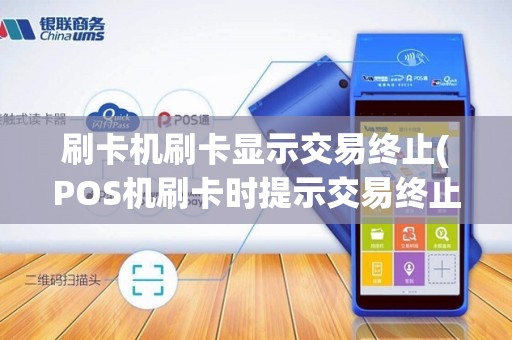 刷卡机刷卡显示交易终止(POS机刷卡时提示交易终止)