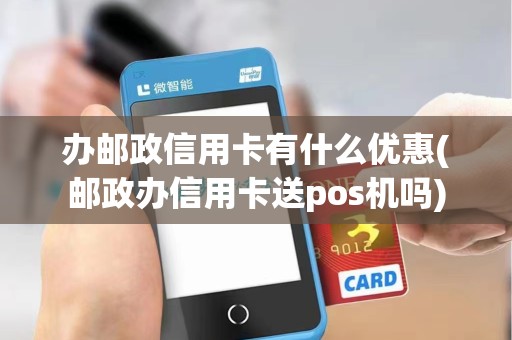 办邮政信用卡有什么优惠(邮政办信用卡送pos机吗)