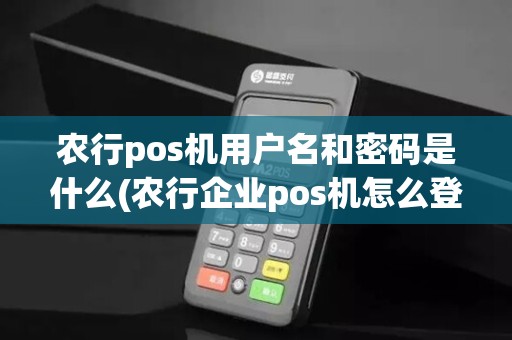 农行pos机用户名和密码是什么(农行企业pos机怎么登录)