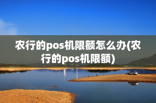 农行的pos机限额怎么办(农行的pos机限额)