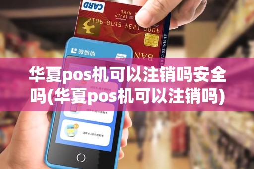 华夏pos机可以注销吗安全吗(华夏pos机可以注销吗)