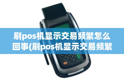 刷pos机显示交易频繁怎么回事(刷pos机显示交易频繁)