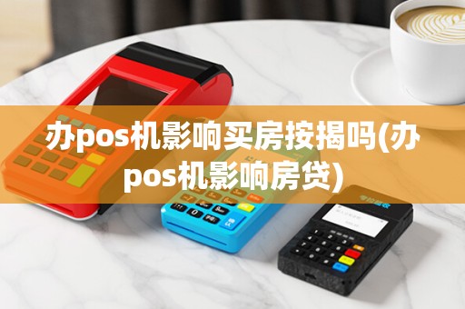 办pos机影响买房按揭吗(办pos机影响房贷)