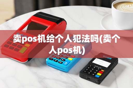 卖pos机给个人犯法吗(卖个人pos机)