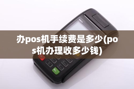办pos机手续费是多少(pos机办理收多少钱)