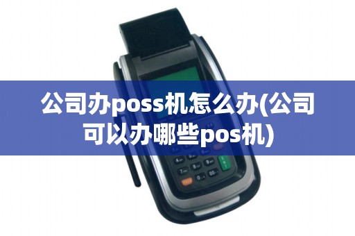 公司办poss机怎么办(公司可以办哪些pos机)