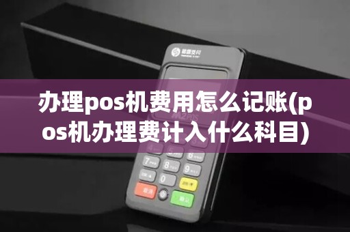 办理pos机费用怎么记账(pos机办理费计入什么科目)