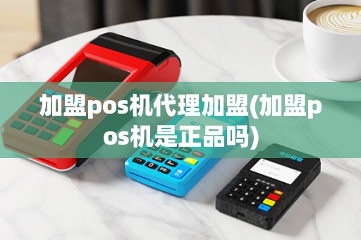 加盟pos机代理加盟(加盟pos机是正品吗)