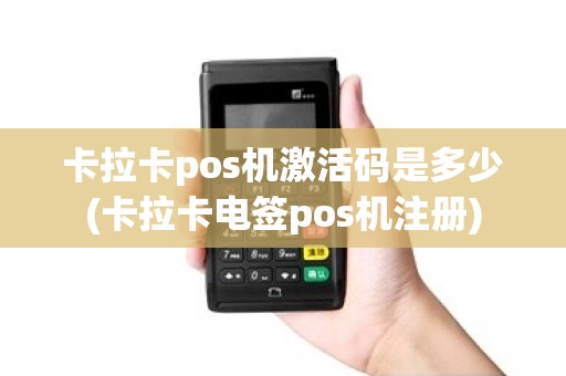 卡拉卡pos机激活码是多少(卡拉卡电签pos机注册)
