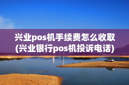 兴业pos机手续费怎么收取(兴业银行pos机投诉电话)
