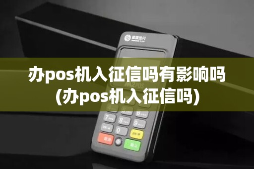 办pos机入征信吗有影响吗(办pos机入征信吗)