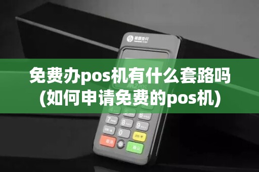 免费办pos机有什么套路吗(如何申请免费的pos机)