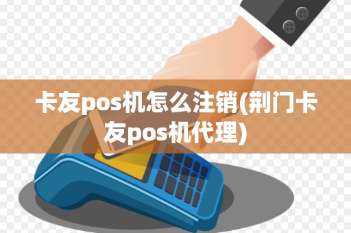 卡友pos机怎么注销(荆门卡友pos机代理)