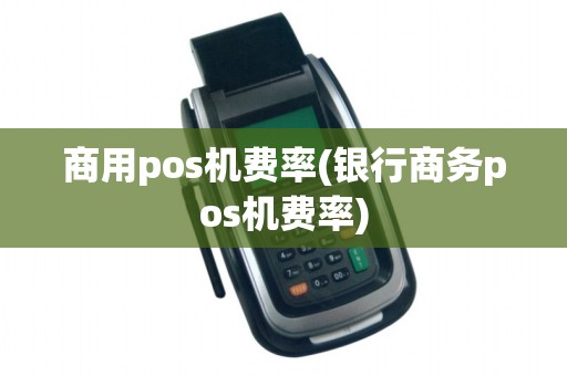 商用pos机费率(银行商务pos机费率)