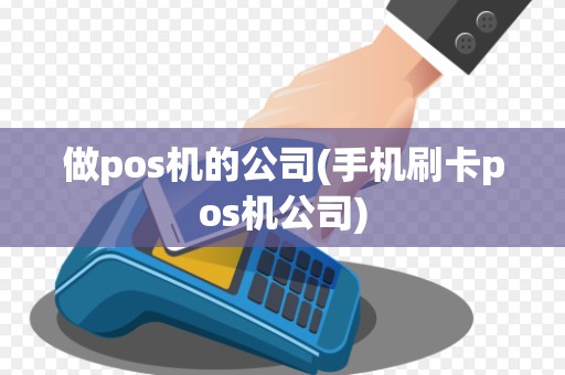 做pos机的公司(手机刷卡pos机公司)