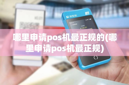 哪里申请pos机最正规的(哪里申请pos机最正规)