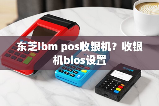 东芝ibm pos收银机？收银机bios设置