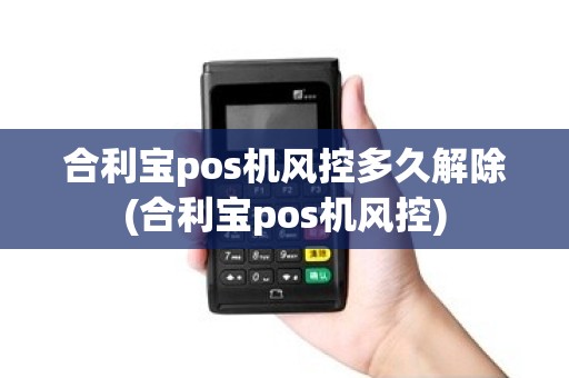 合利宝pos机风控多久解除(合利宝pos机风控)