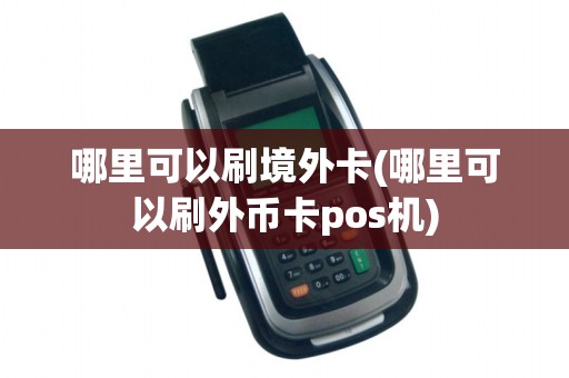 哪里可以刷境外卡(哪里可以刷外币卡pos机)
