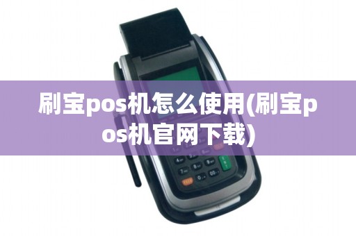 刷宝pos机怎么使用(刷宝pos机官网下载)