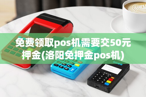 免费领取pos机需要交50元押金(洛阳免押金pos机)