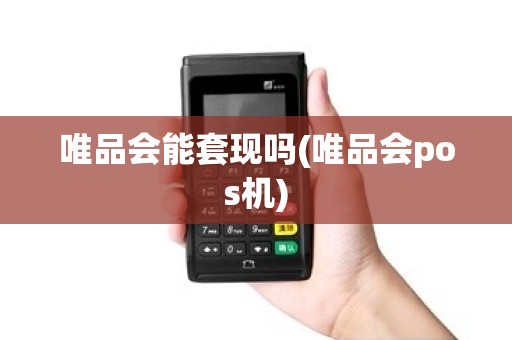 唯品会能套现吗(唯品会pos机)
