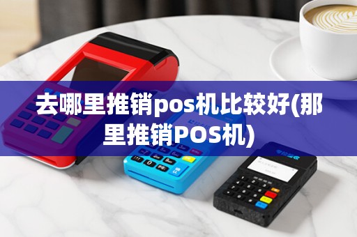 去哪里推销pos机比较好(那里推销POS机)