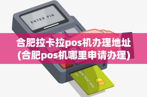 合肥拉卡拉pos机办理地址(合肥pos机哪里申请办理)